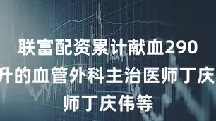 联富配资累计献血2900毫升的血管外科主治医师丁庆伟等