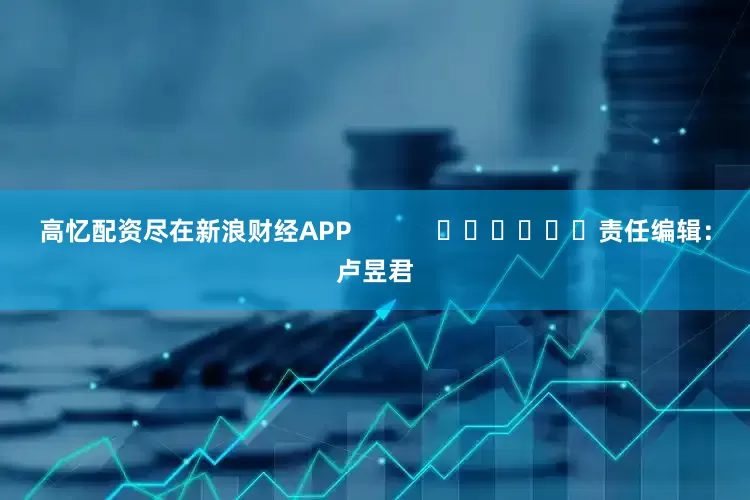 高忆配资尽在新浪财经APP            						责任编辑：卢昱君