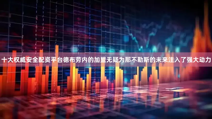 十大权威安全配资平台德布劳内的加盟无疑为那不勒斯的未来注入了强大动力
