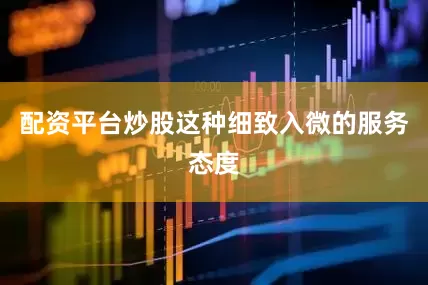 配资平台炒股这种细致入微的服务态度