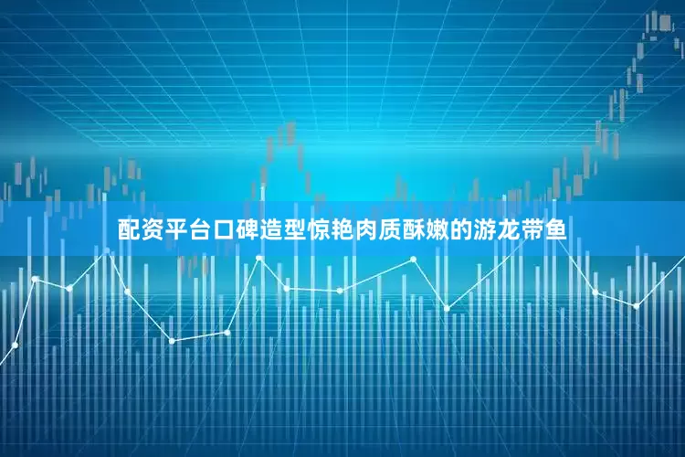 配资平台口碑造型惊艳肉质酥嫩的游龙带鱼