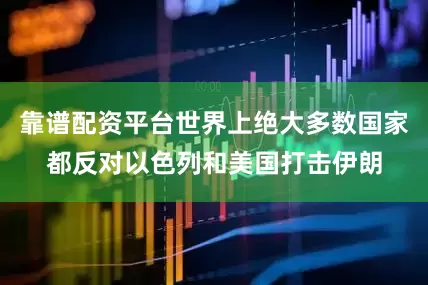 靠谱配资平台世界上绝大多数国家都反对以色列和美国打击伊朗