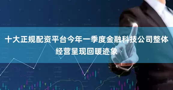 十大正规配资平台今年一季度金融科技公司整体经营呈现回暖迹象