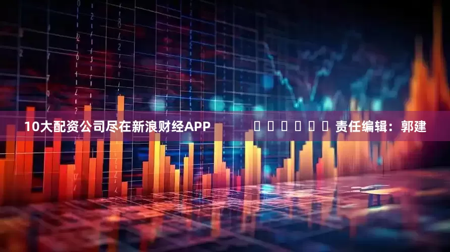 10大配资公司尽在新浪财经APP            						责任编辑：郭建