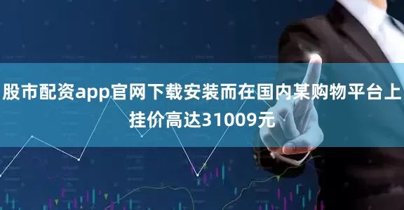 股市配资app官网下载安装而在国内某购物平台上挂价高达31009元