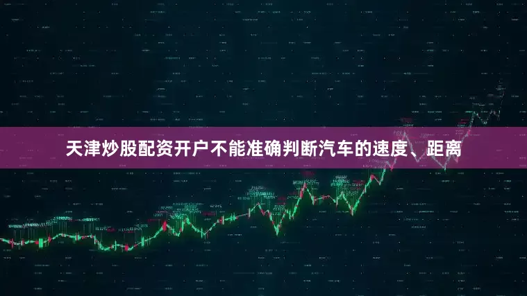 天津炒股配资开户不能准确判断汽车的速度、距离
