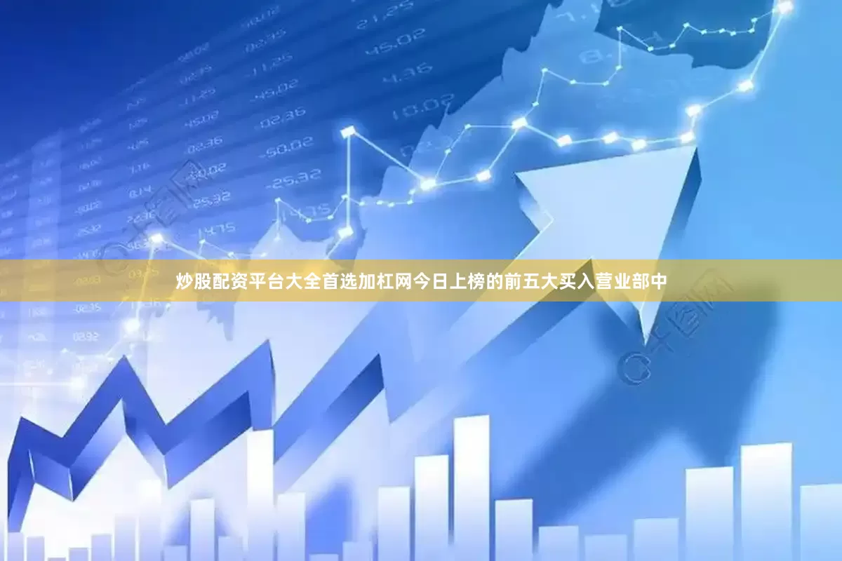 炒股配资平台大全首选加杠网今日上榜的前五大买入营业部中
