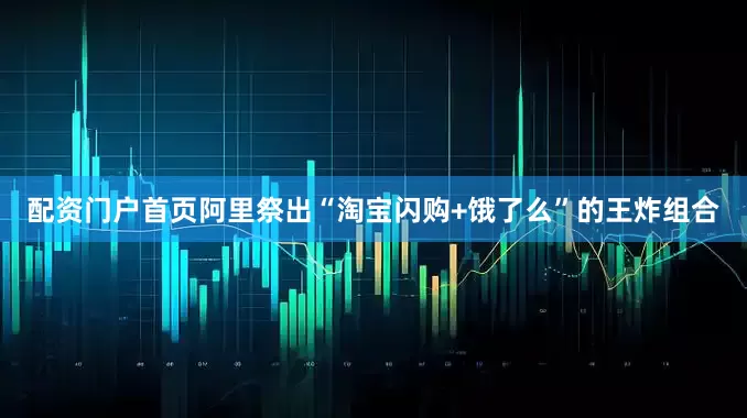 配资门户首页阿里祭出“淘宝闪购+饿了么”的王炸组合