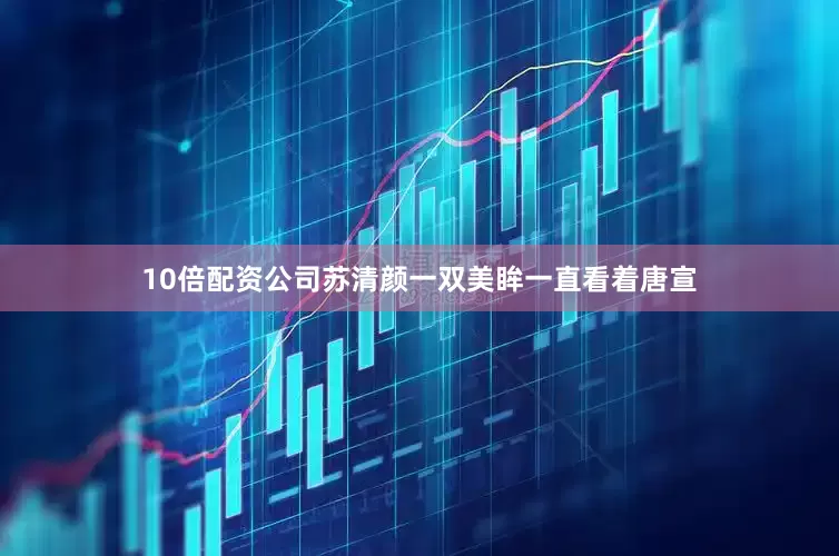 10倍配资公司苏清颜一双美眸一直看着唐宣