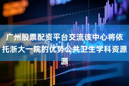 广州股票配资平台交流该中心将依托浙大一院的优势公共卫生学科资源