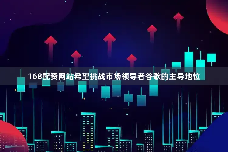 168配资网站希望挑战市场领导者谷歌的主导地位