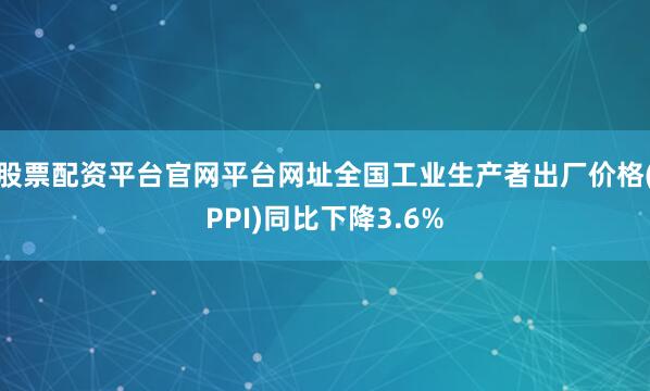 股票配资平台官网平台网址全国工业生产者出厂价格(PPI)同比下降3.6%