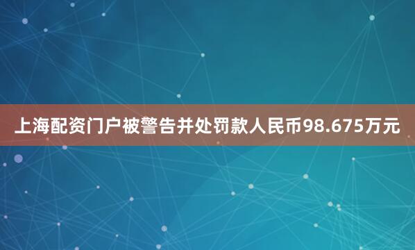 上海配资门户被警告并处罚款人民币98.675万元
