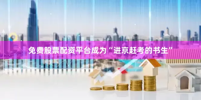 免费股票配资平台成为“进京赶考的书生”