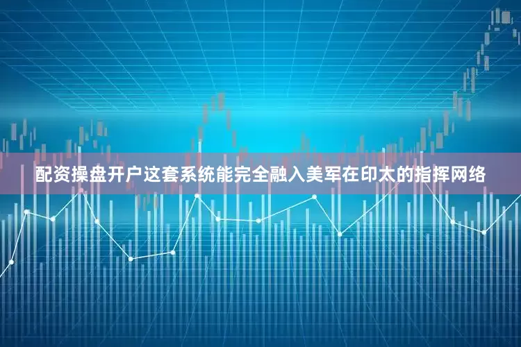 配资操盘开户这套系统能完全融入美军在印太的指挥网络