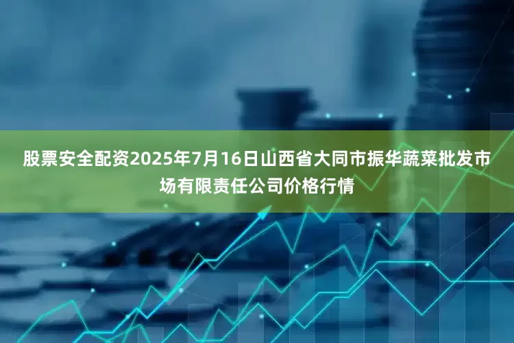 股票安全配资2025年7月16日山西省大同市振华蔬菜批发市场有限责任公司价格行情