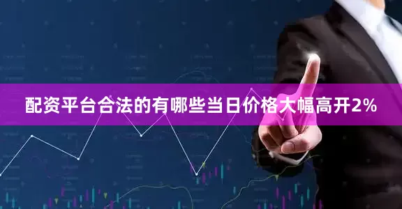 配资平台合法的有哪些当日价格大幅高开2%
