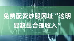 免费配资炒股网址“这明显超出合理收入”