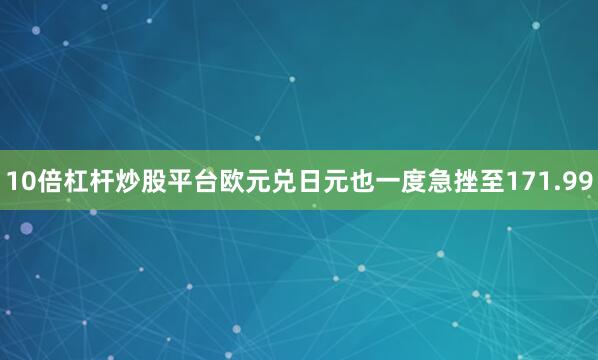 10倍杠杆炒股平台欧元兑日元也一度急挫至171.99