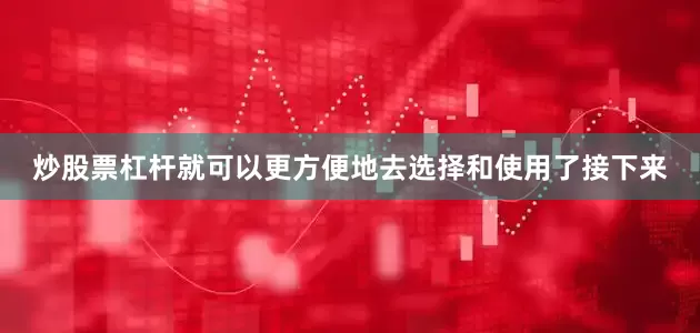 炒股票杠杆就可以更方便地去选择和使用了接下来