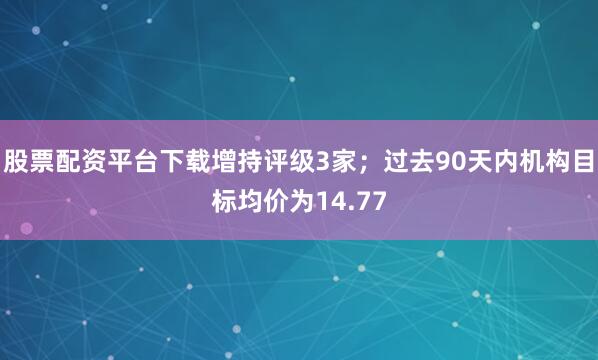股票配资平台下载增持评级3家；过去90天内机构目标均价为14.77