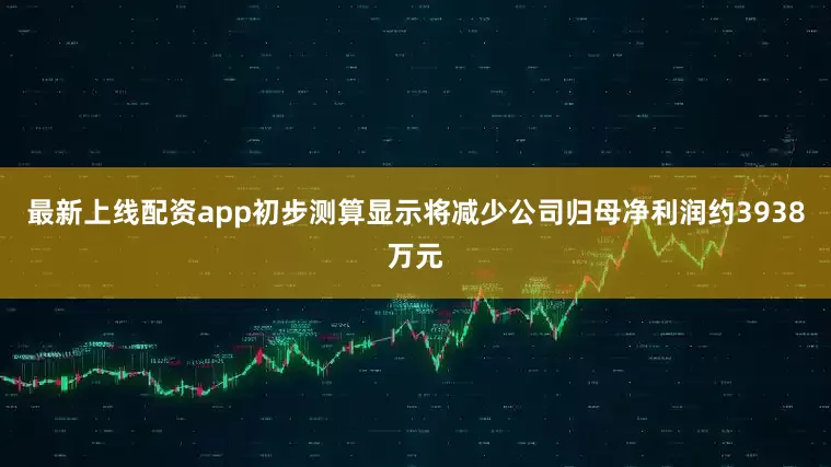 最新上线配资app初步测算显示将减少公司归母净利润约3938万元