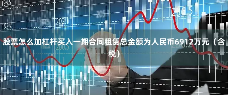 股票怎么加杠杆买入一期合同租赁总金额为人民币6912万元（含税）