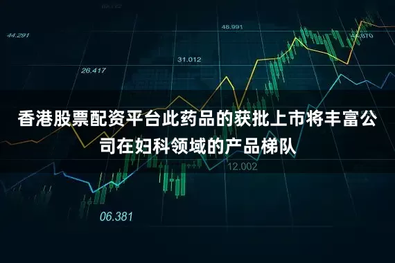 香港股票配资平台此药品的获批上市将丰富公司在妇科领域的产品梯队