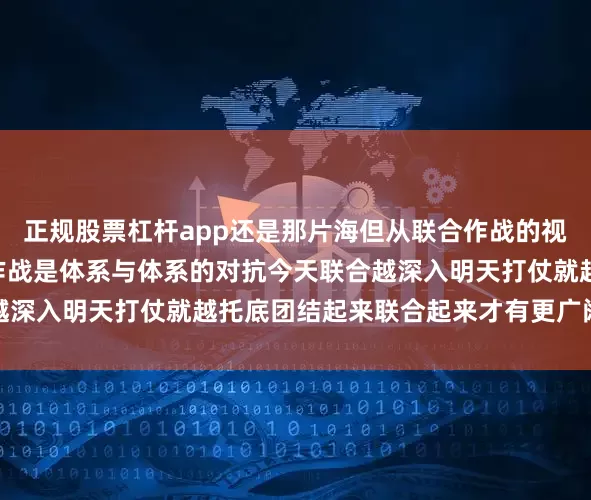 正规股票杠杆app还是那片海但从联合作战的视域看已截然不同”未来作战是体系与体系的对抗今天联合越深入明天打仗就越托底团结起来联合起来才有更广阔的天地