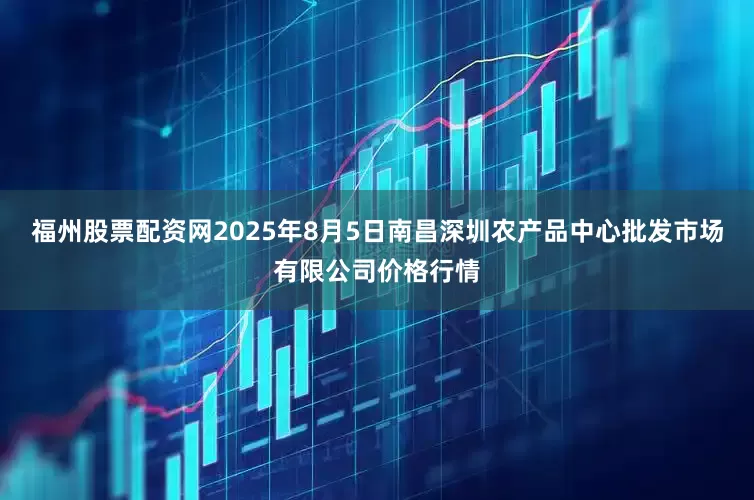 福州股票配资网2025年8月5日南昌深圳农产品中心批发市场有限公司价格行情