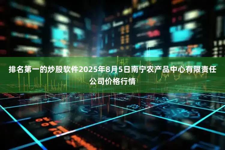 排名第一的炒股软件2025年8月5日南宁农产品中心有限责任公司价格行情