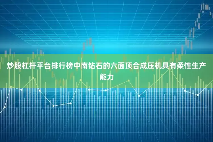 炒股杠杆平台排行榜中南钻石的六面顶合成压机具有柔性生产能力