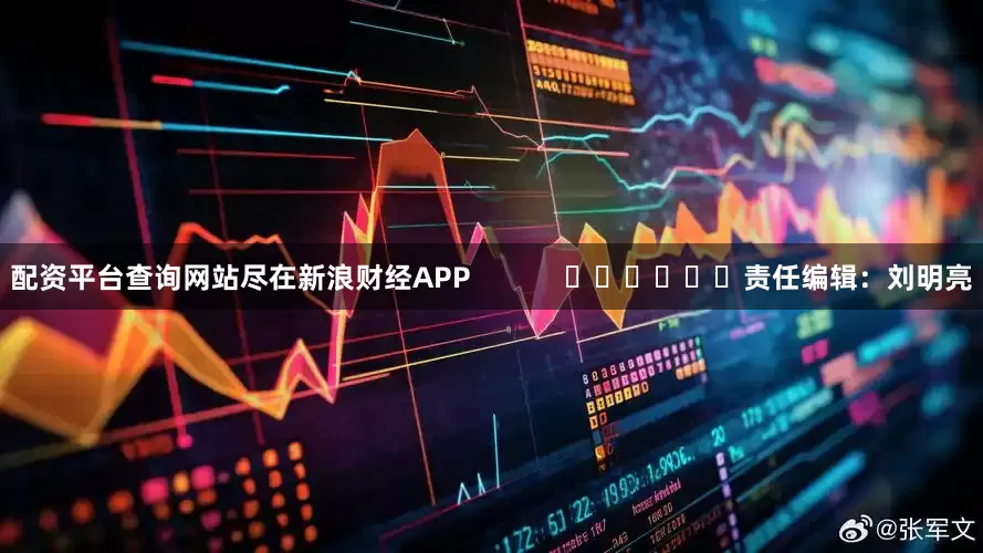配资平台查询网站尽在新浪财经APP            						责任编辑：刘明亮