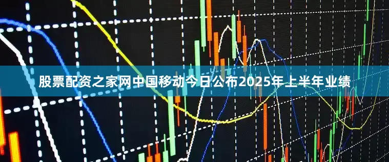 股票配资之家网中国移动今日公布2025年上半年业绩