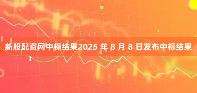 新股配资网中标结果2025 年 8 月 8 日发布中标结果