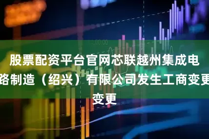 股票配资平台官网芯联越州集成电路制造（绍兴）有限公司发生工商变更