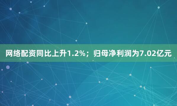网络配资同比上升1.2%；归母净利润为7.02亿元