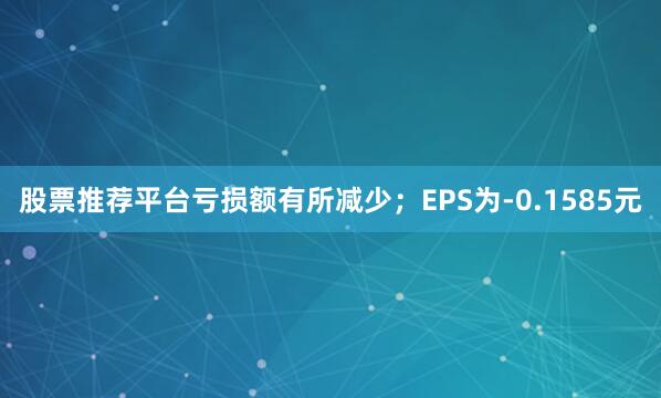股票推荐平台亏损额有所减少；EPS为-0.1585元