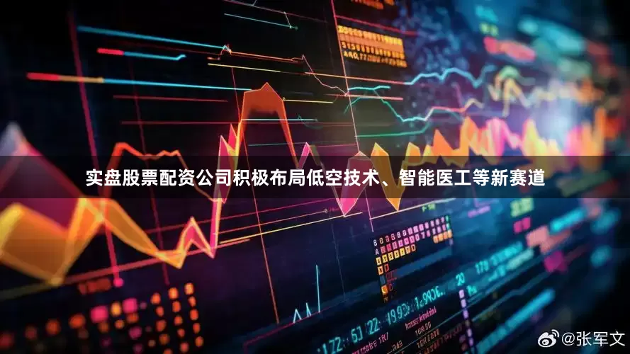 实盘股票配资公司积极布局低空技术、智能医工等新赛道