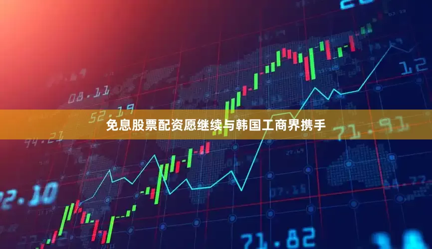免息股票配资愿继续与韩国工商界携手