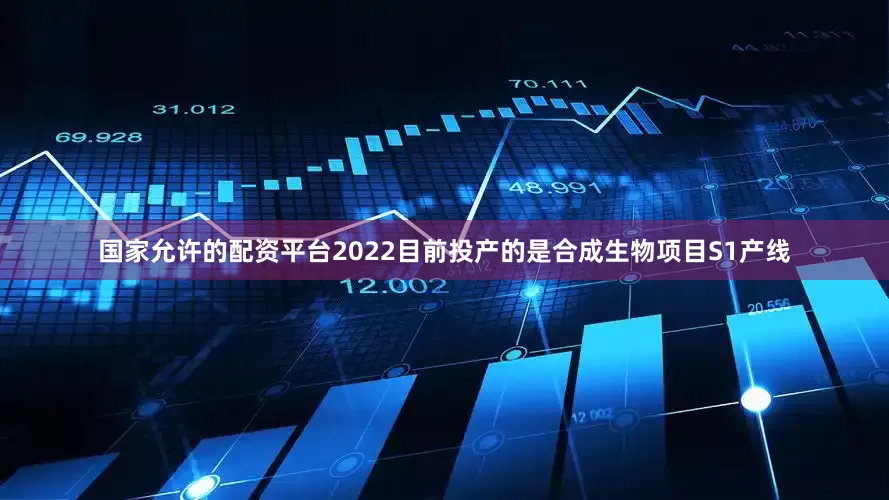 国家允许的配资平台2022目前投产的是合成生物项目S1产线