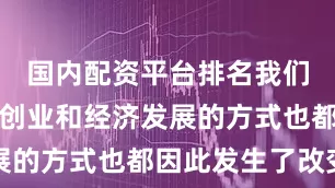 国内配资平台排名我们的工作、创业和经济发展的方式也都因此发生了改变