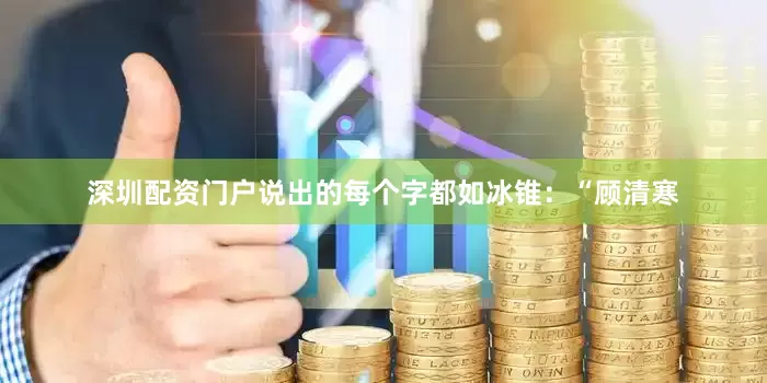 深圳配资门户说出的每个字都如冰锥：“顾清寒