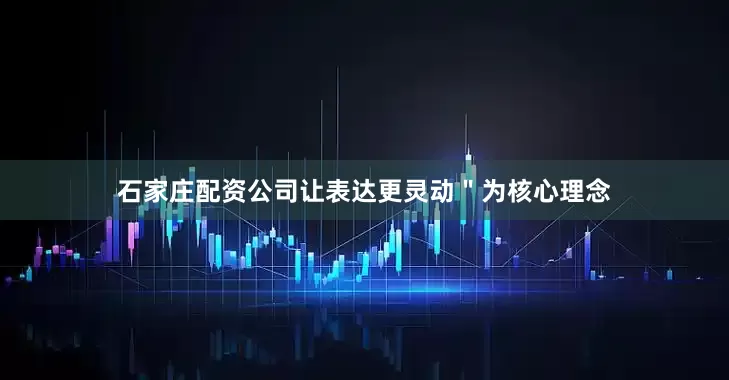 石家庄配资公司让表达更灵动＂为核心理念
