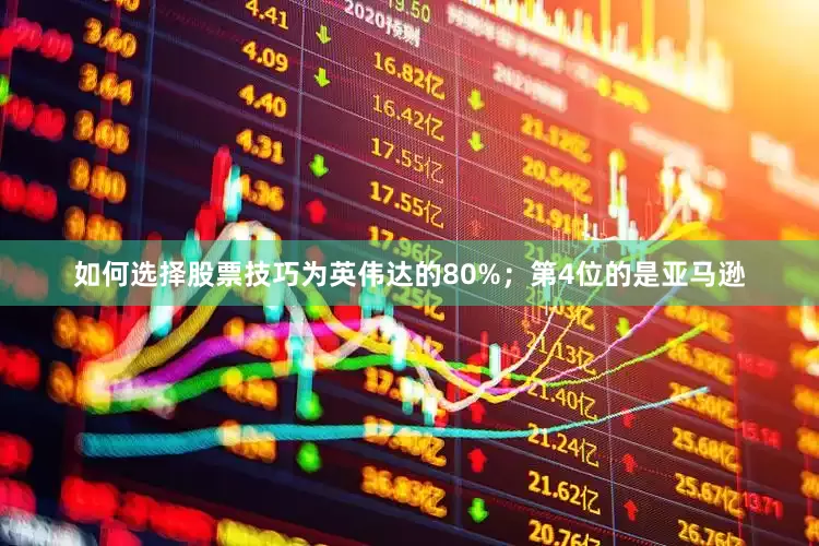如何选择股票技巧为英伟达的80%；第4位的是亚马逊