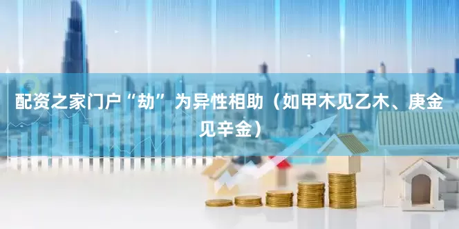 配资之家门户“劫” 为异性相助（如甲木见乙木、庚金见辛金）