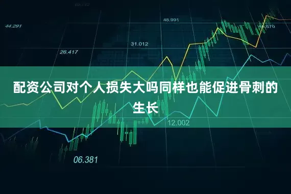 配资公司对个人损失大吗同样也能促进骨刺的生长