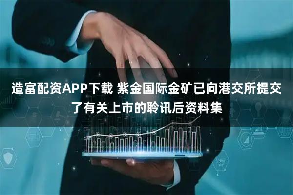 造富配资APP下载 紫金国际金矿已向港交所提交了有关上市的聆讯后资料集