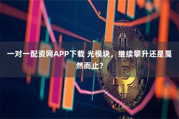 一对一配资网APP下载 光模块，继续攀升还是戛然而止？
