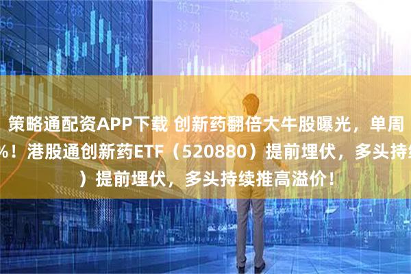 策略通配资APP下载 创新药翻倍大牛股曝光，单周疯涨超205%！港股通创新药ETF（520880）提前埋伏，多头持续推高溢价！